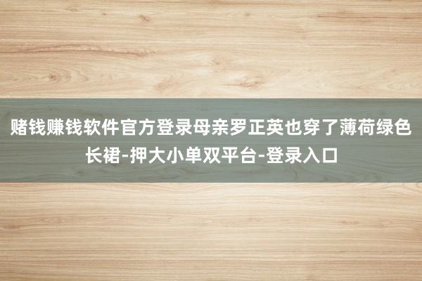 赌钱赚钱软件官方登录母亲罗正英也穿了薄荷绿色长裙-押大小单双平台-登录入口