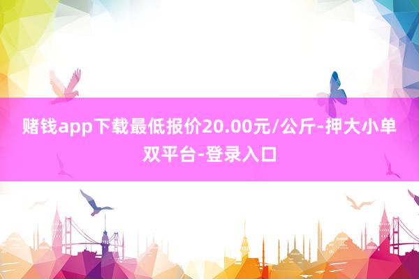 赌钱app下载最低报价20.00元/公斤-押大小单双平台-登录入口