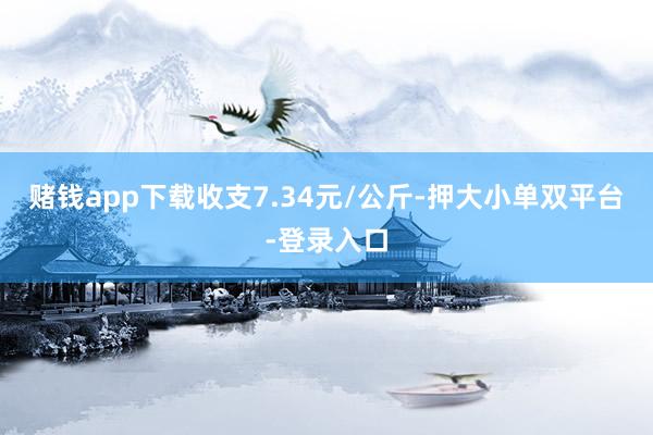 赌钱app下载收支7.34元/公斤-押大小单双平台-登录入口