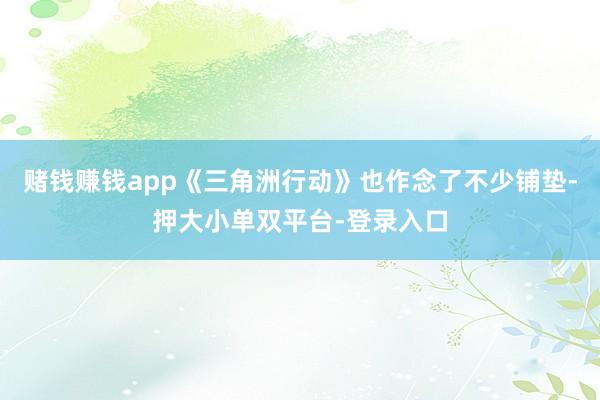 赌钱赚钱app《三角洲行动》也作念了不少铺垫-押大小单双平台-登录入口