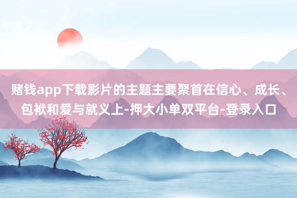赌钱app下载影片的主题主要聚首在信心、成长、包袱和爱与就义上-押大小单双平台-登录入口