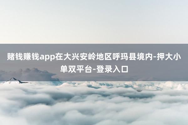 赌钱赚钱app在大兴安岭地区呼玛县境内-押大小单双平台-登录入口