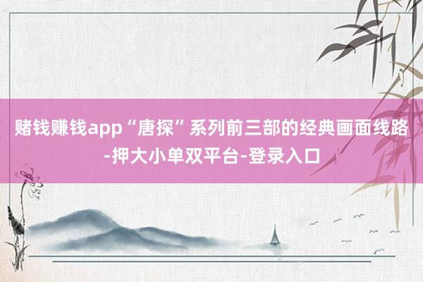 赌钱赚钱app“唐探”系列前三部的经典画面线路-押大小单双平台-登录入口