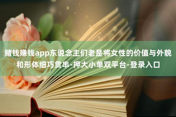 赌钱赚钱app东说念主们老是将女性的价值与外貌和形体细巧贯串-押大小单双平台-登录入口