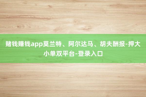 赌钱赚钱app莫兰特、阿尔达马、胡夫酬报-押大小单双平台-登录入口