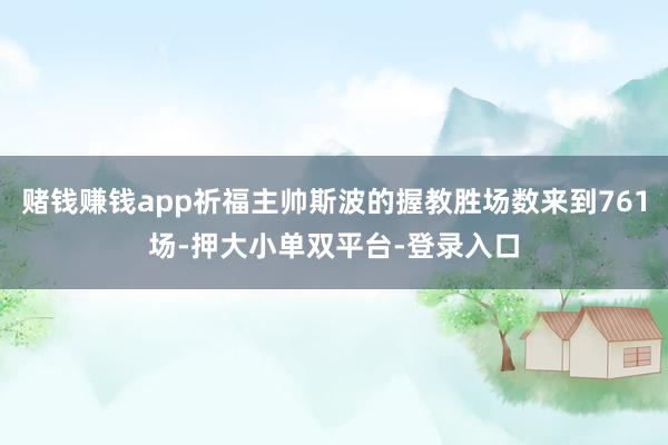赌钱赚钱app祈福主帅斯波的握教胜场数来到761场-押大小单双平台-登录入口