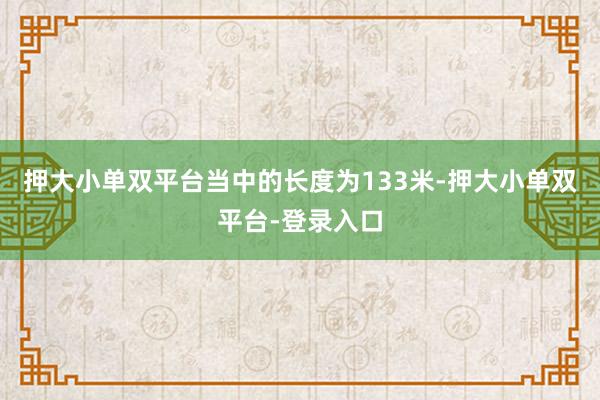 押大小单双平台当中的长度为133米-押大小单双平台-登录入口