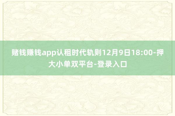 赌钱赚钱app认租时代轨则12月9日18:00-押大小单双平台-登录入口