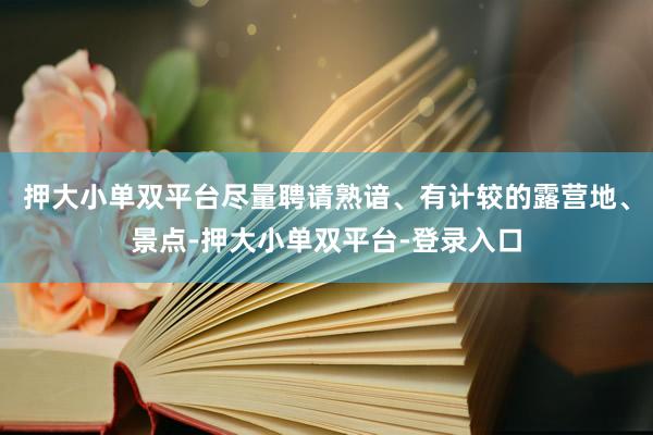 押大小单双平台尽量聘请熟谙、有计较的露营地、景点-押大小单双平台-登录入口