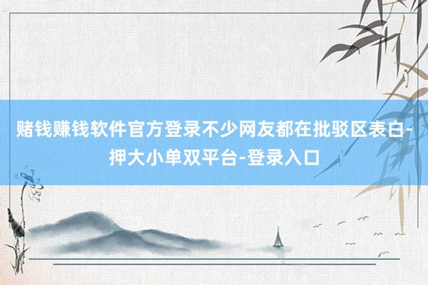 赌钱赚钱软件官方登录不少网友都在批驳区表白-押大小单双平台-登录入口