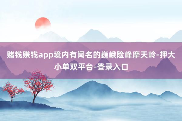 赌钱赚钱app境内有闻名的巍峨险峰摩天岭-押大小单双平台-登录入口