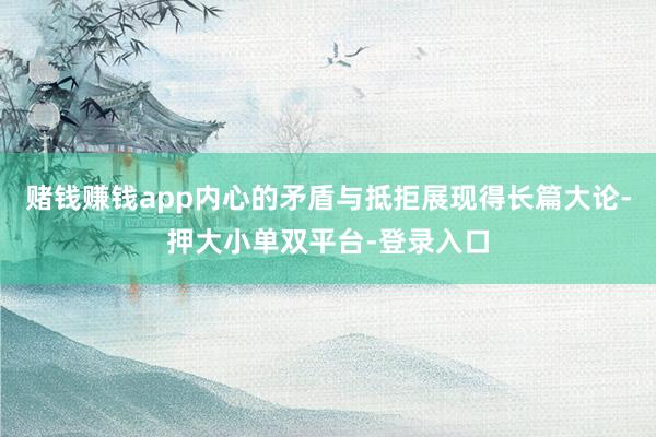 赌钱赚钱app内心的矛盾与抵拒展现得长篇大论-押大小单双平台-登录入口