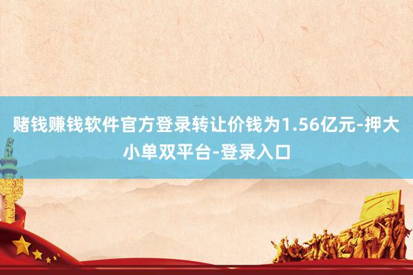 赌钱赚钱软件官方登录转让价钱为1.56亿元-押大小单双平台-登录入口