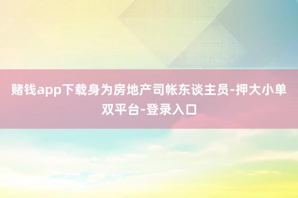 赌钱app下载身为房地产司帐东谈主员-押大小单双平台-登录入口
