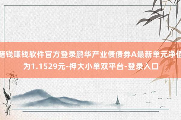 赌钱赚钱软件官方登录鹏华产业债债券A最新单元净值为1.1529元-押大小单双平台-登录入口