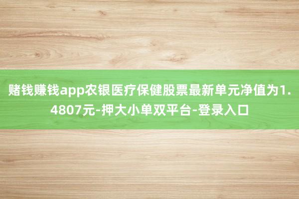 赌钱赚钱app农银医疗保健股票最新单元净值为1.4807元-押大小单双平台-登录入口