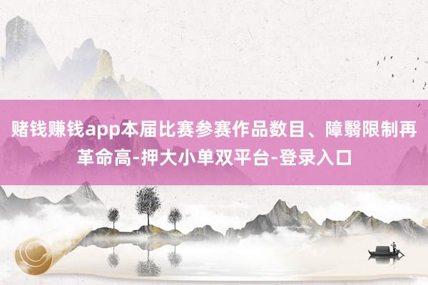 赌钱赚钱app本届比赛参赛作品数目、障翳限制再革命高-押大小单双平台-登录入口