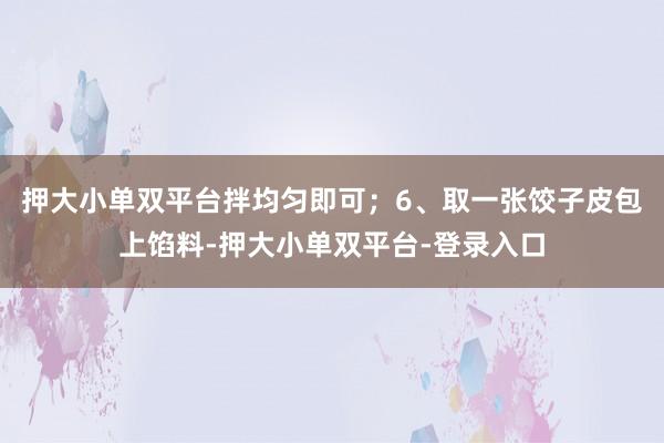 押大小单双平台拌均匀即可；6、取一张饺子皮包上馅料-押大小单双平台-登录入口