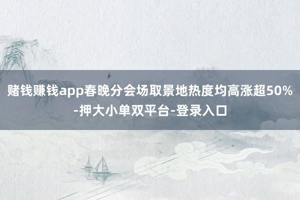 赌钱赚钱app春晚分会场取景地热度均高涨超50%-押大小单双平台-登录入口