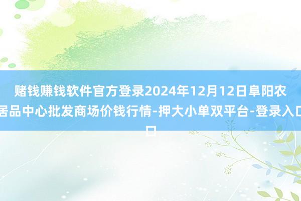 赌钱赚钱软件官方登录2024年12月12日阜阳农居品中心批发商场价钱行情-押大小单双平台-登录入口
