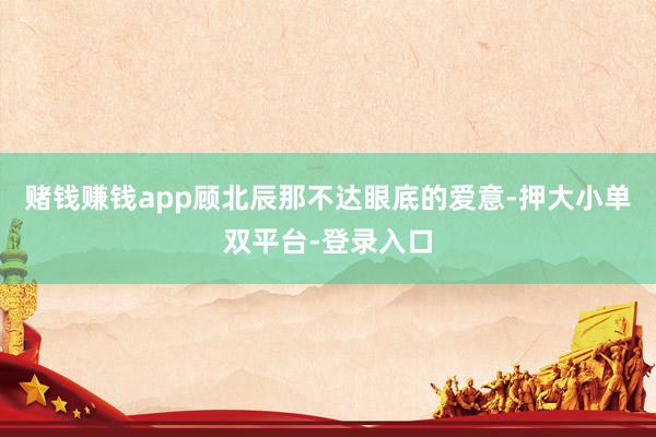 赌钱赚钱app顾北辰那不达眼底的爱意-押大小单双平台-登录入口