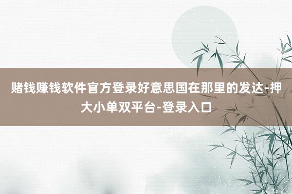 赌钱赚钱软件官方登录好意思国在那里的发达-押大小单双平台-登录入口