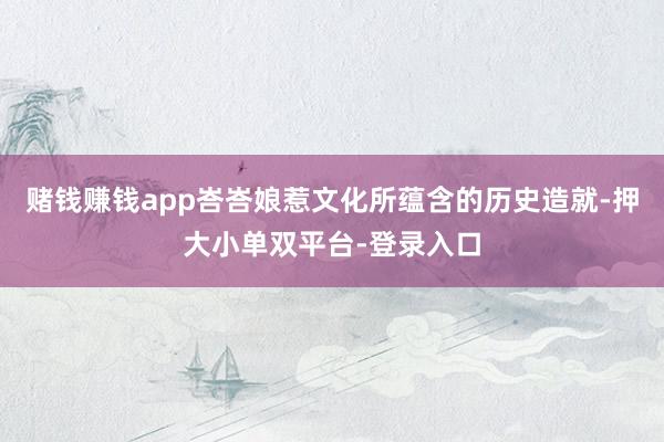 赌钱赚钱app峇峇娘惹文化所蕴含的历史造就-押大小单双平台-登录入口