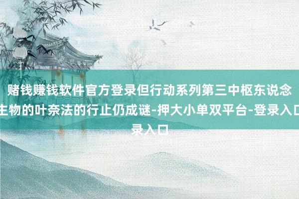 赌钱赚钱软件官方登录但行动系列第三中枢东说念主物的叶奈法的行止仍成谜-押大小单双平台-登录入口