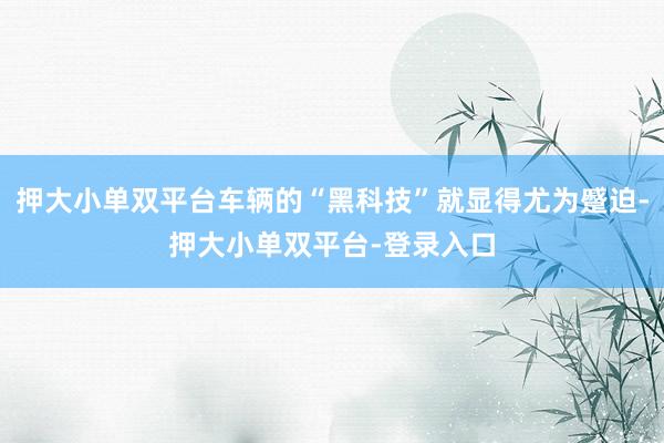 押大小单双平台车辆的“黑科技”就显得尤为蹙迫-押大小单双平台-登录入口