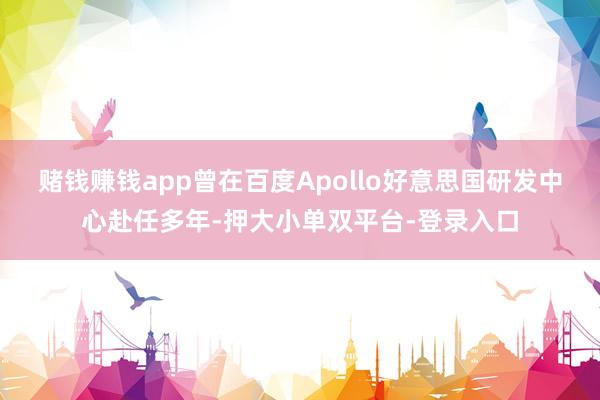赌钱赚钱app曾在百度Apollo好意思国研发中心赴任多年-押大小单双平台-登录入口
