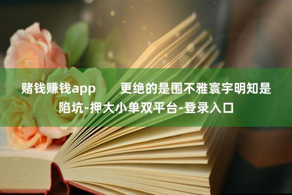 赌钱赚钱app       更绝的是围不雅寰宇明知是陷坑-押大小单双平台-登录入口
