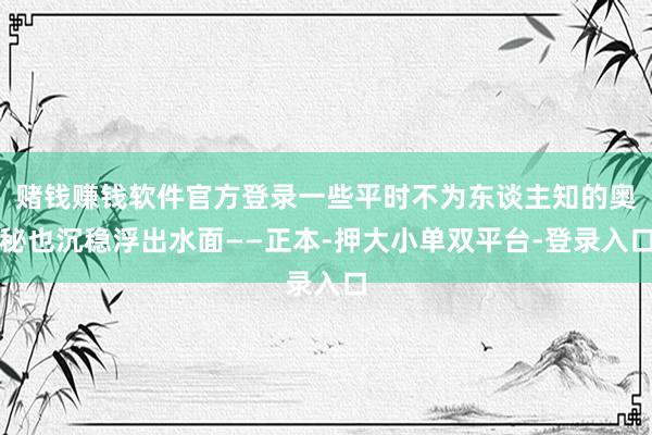 赌钱赚钱软件官方登录一些平时不为东谈主知的奥秘也沉稳浮出水面——正本-押大小单双平台-登录入口