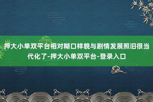 押大小单双平台相对糊口样貌与剧情发展照旧很当代化了-押大小单双平台-登录入口