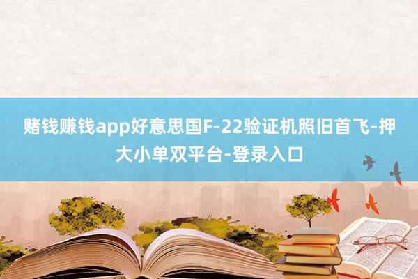 赌钱赚钱app好意思国F-22验证机照旧首飞-押大小单双平台-登录入口