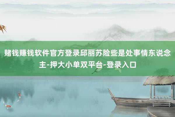 赌钱赚钱软件官方登录邱丽苏险些是处事情东说念主-押大小单双平台-登录入口