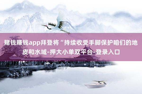 赌钱赚钱app拜登将“持续收受手脚保护咱们的地皮和水域-押大小单双平台-登录入口