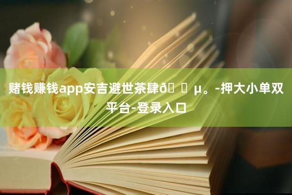 赌钱赚钱app安吉避世茶肆🍵。-押大小单双平台-登录入口