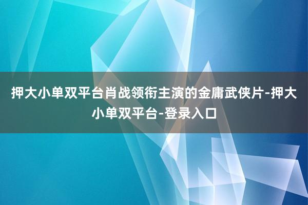 押大小单双平台肖战领衔主演的金庸武侠片-押大小单双平台-登录入口