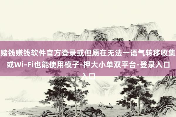 赌钱赚钱软件官方登录或但愿在无法一语气转移收集或Wi-Fi也能使用模子-押大小单双平台-登录入口