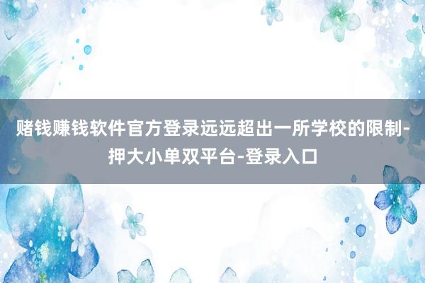 赌钱赚钱软件官方登录远远超出一所学校的限制-押大小单双平台-登录入口