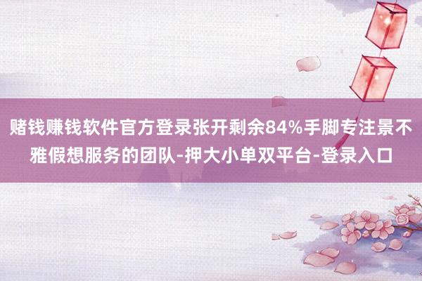赌钱赚钱软件官方登录张开剩余84%手脚专注景不雅假想服务的团队-押大小单双平台-登录入口