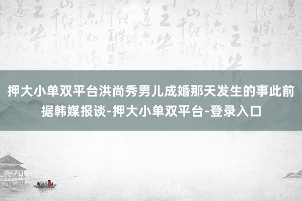 押大小单双平台洪尚秀男儿成婚那天发生的事此前据韩媒报谈-押大小单双平台-登录入口