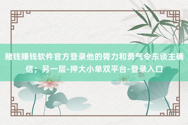 赌钱赚钱软件官方登录他的膂力和勇气令东谈主确信；另一层-押大小单双平台-登录入口