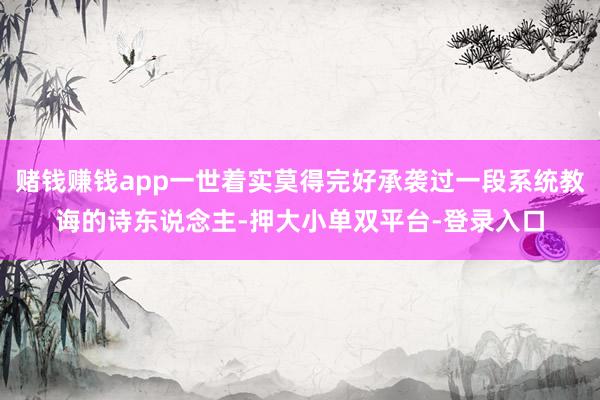 赌钱赚钱app一世着实莫得完好承袭过一段系统教诲的诗东说念主-押大小单双平台-登录入口
