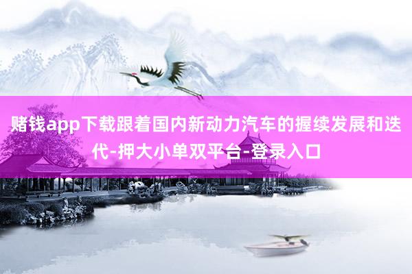 赌钱app下载跟着国内新动力汽车的握续发展和迭代-押大小单双平台-登录入口