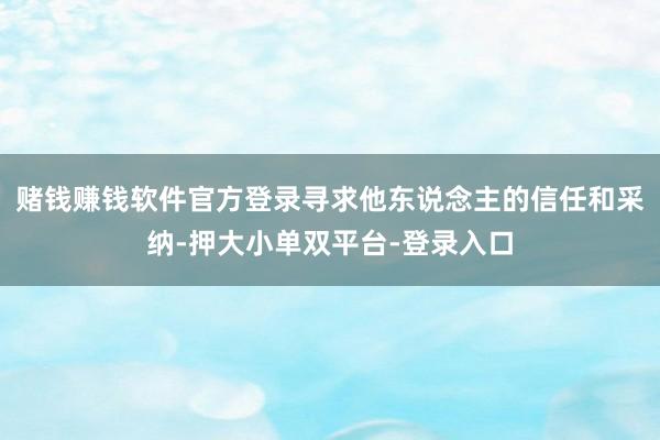 赌钱赚钱软件官方登录寻求他东说念主的信任和采纳-押大小单双平台-登录入口