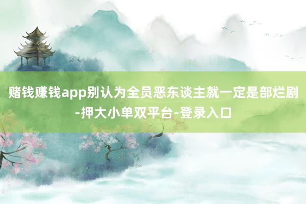 赌钱赚钱app别认为全员恶东谈主就一定是部烂剧-押大小单双平台-登录入口