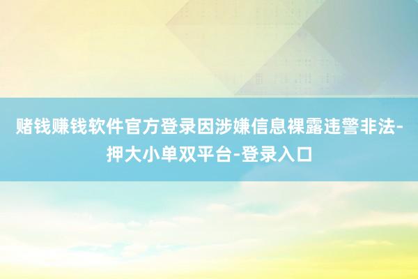 赌钱赚钱软件官方登录因涉嫌信息裸露违警非法-押大小单双平台-登录入口