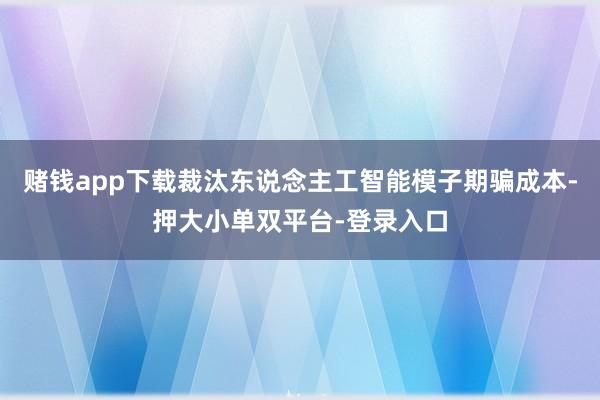 赌钱app下载裁汰东说念主工智能模子期骗成本-押大小单双平台-登录入口