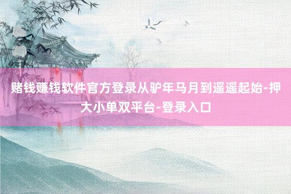 赌钱赚钱软件官方登录从驴年马月到遥遥起始-押大小单双平台-登录入口